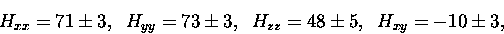 \begin{displaymath}H_{xx}=71\pm3,\;\;
H_{yy}=73\pm3,\;\;
H_{zz}=48\pm5,\;\;
H_{xy}=-10\pm3,
\end{displaymath}